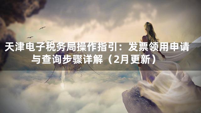 天津电子税务局操作指引：发票领用申请与查询步骤详解（2月更新）