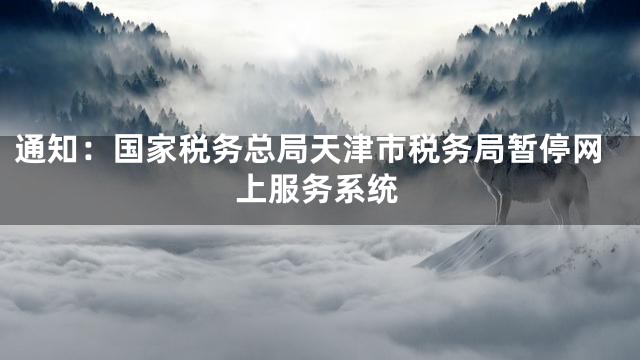 通知：国家税务总局天津市税务局暂停网上服务系统