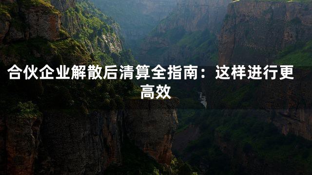 合伙企业解散后清算全指南：这样进行更高效