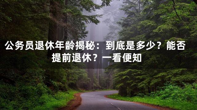 公务员退休年龄揭秘：到底是多少？能否提前退休？一看便知