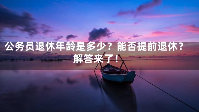 公务员退休年龄是多少？能否提前退休？解答来了！