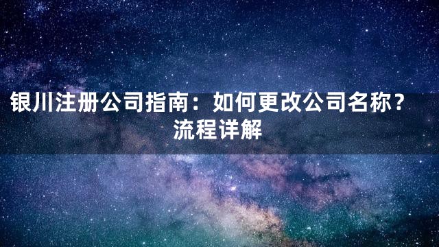 银川注册公司指南：如何更改公司名称？流程详解