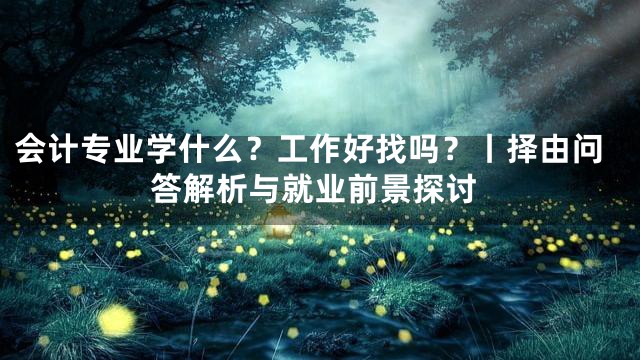 会计专业学什么？工作好找吗？丨择由问答解析与就业前景探讨
