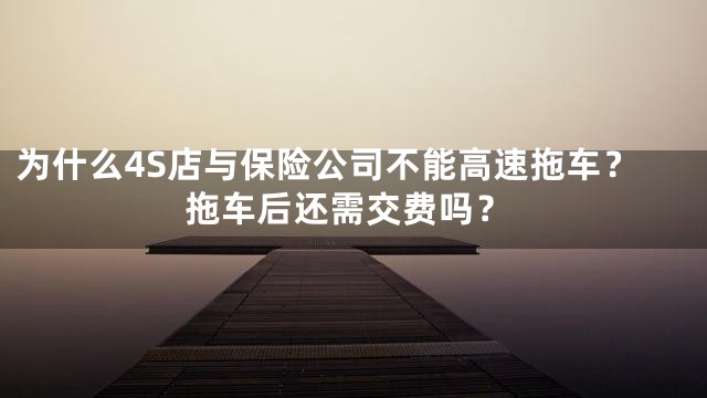 为什么4S店与保险公司不能高速拖车？拖车后还需交费吗？