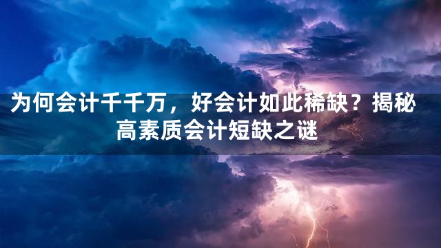 为何会计千千万，好会计如此稀缺？揭秘高素质会计短缺之谜