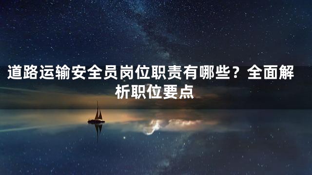 道路运输安全员岗位职责有哪些？全面解析职位要点