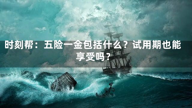 时刻帮：五险一金包括什么？试用期也能享受吗？