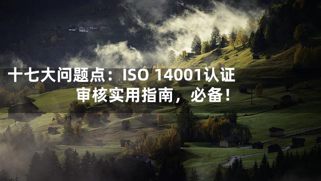 十七大问题点：ISO 14001认证审核实用指南，必备！