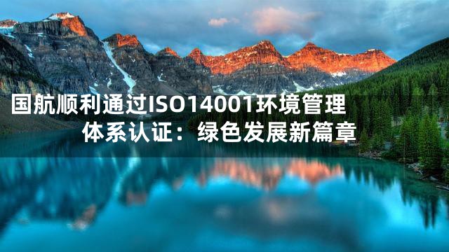 国航顺利通过ISO14001环境管理体系认证：绿色发展新篇章