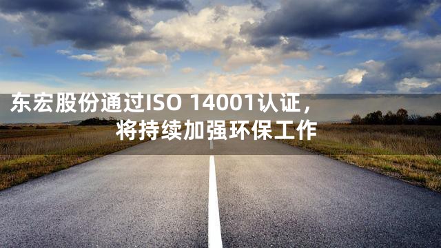 东宏股份通过ISO 14001认证，将持续加强环保工作