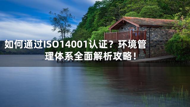 如何通过ISO14001认证？环境管理体系全面解析攻略！