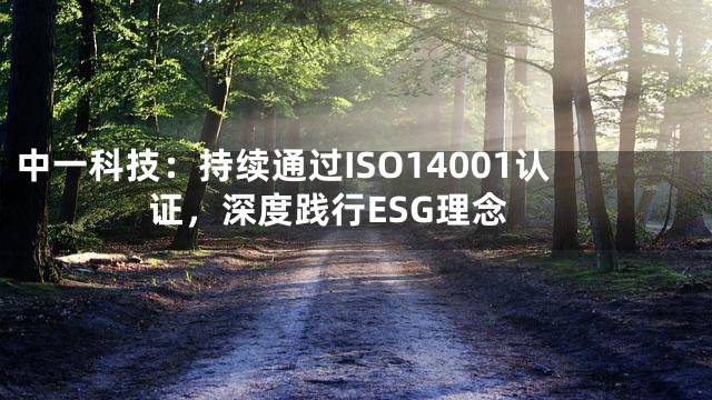 中一科技：持续通过ISO14001认证，深度践行ESG理念