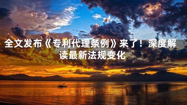 全文发布《专利代理条例》来了！深度解读最新法规变化