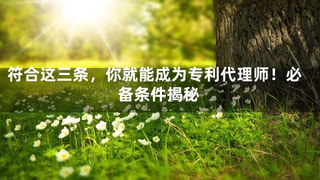 符合这三条，你就能成为专利代理师！必备条件揭秘