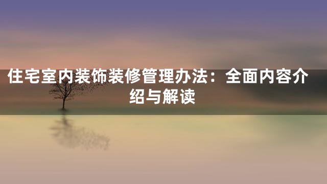 住宅室内装饰装修管理办法：全面内容介绍与解读
