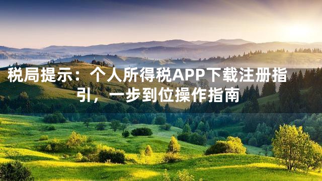 税局提示：个人所得税APP下载注册指引，一步到位操作指南