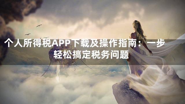 个人所得税APP下载及操作指南：一步轻松搞定税务问题