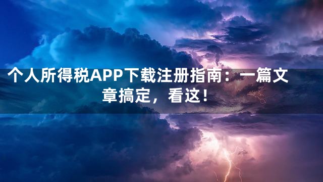 个人所得税APP下载注册指南：一篇文章搞定，看这！