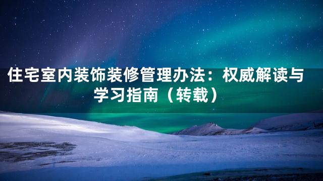 住宅室内装饰装修管理办法：权威解读与学习指南（转载）
