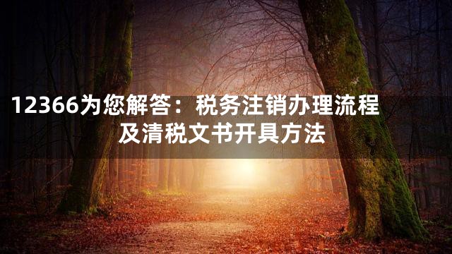 12366为您解答：税务注销办理流程及清税文书开具方法