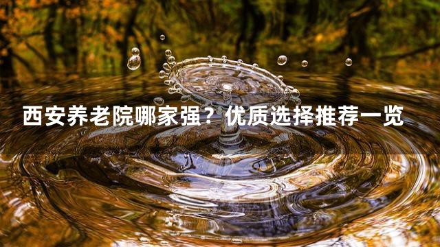 西安养老院哪家强？优质选择推荐一览