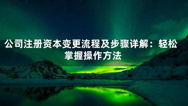 公司注册资本变更流程及步骤详解：轻松掌握操作方法