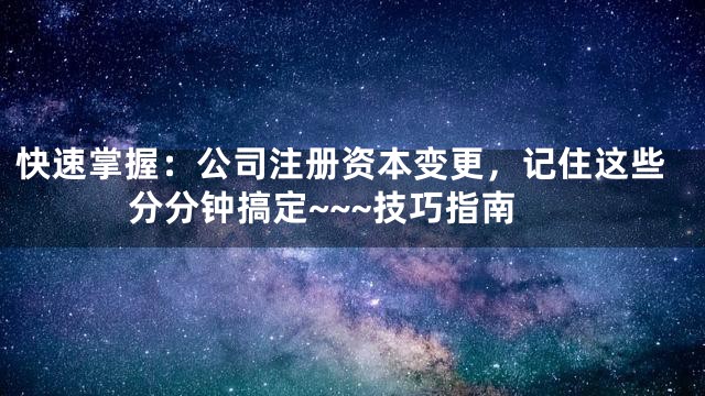 快速掌握：公司注册资本变更，记住这些分分钟搞定~~~技巧指南