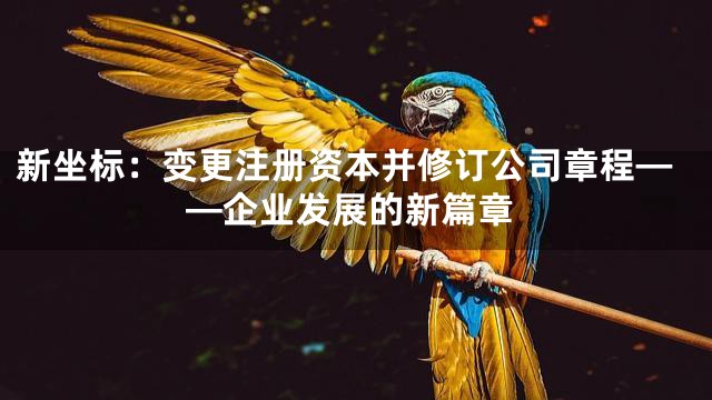 新坐标：变更注册资本并修订公司章程——企业发展的新篇章