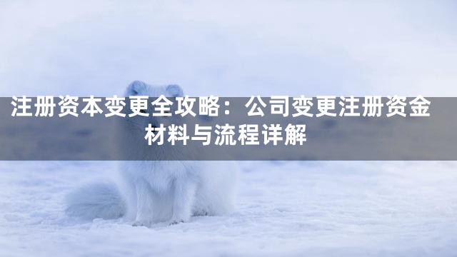 注册资本变更全攻略：公司变更注册资金材料与流程详解