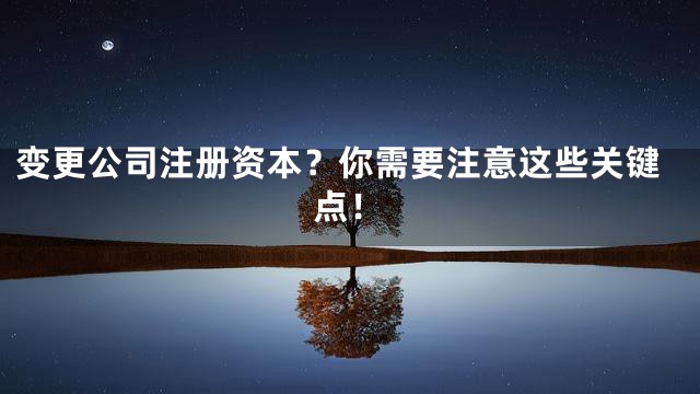 变更公司注册资本？你需要注意这些关键点！