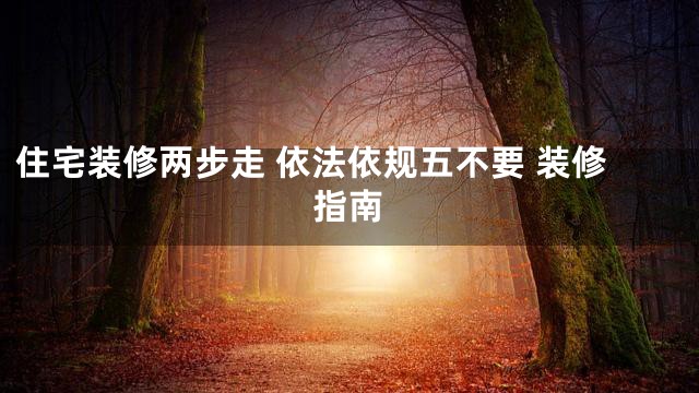 住宅装修两步走 依法依规五不要 装修指南