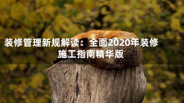 装修管理新规解读：全面2020年装修施工指南精华版