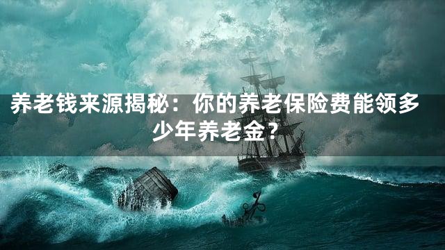 养老钱来源揭秘：你的养老保险费能领多少年养老金？