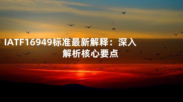 IATF16949标准最新解释：深入解析核心要点