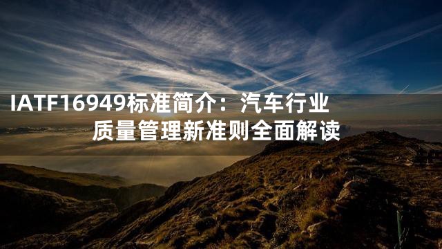 IATF16949标准简介：汽车行业质量管理新准则全面解读