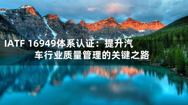 IATF 16949体系认证：提升汽车行业质量管理的关键之路