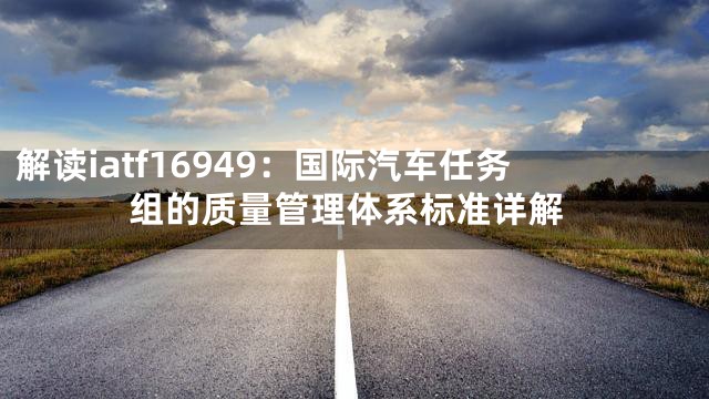 解读iatf16949：国际汽车任务组的质量管理体系标准详解