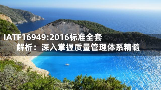 IATF16949:2016标准全套解析：深入掌握质量管理体系精髓