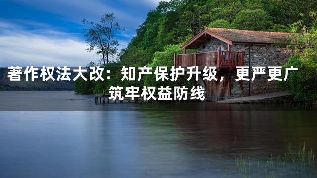 著作权法大改：知产保护升级，更严更广筑牢权益防线