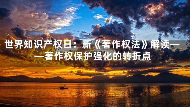 世界知识产权日：新《著作权法》解读——著作权保护强化的转折点