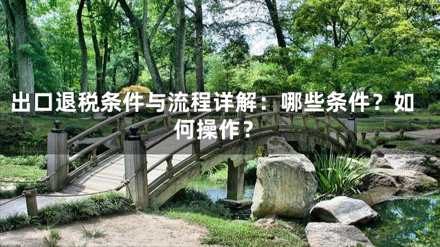 出口退税条件与流程详解：哪些条件？如何操作？