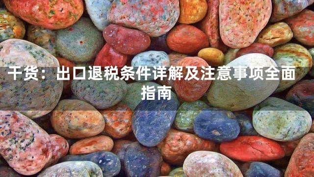 干货：出口退税条件详解及注意事项全面指南