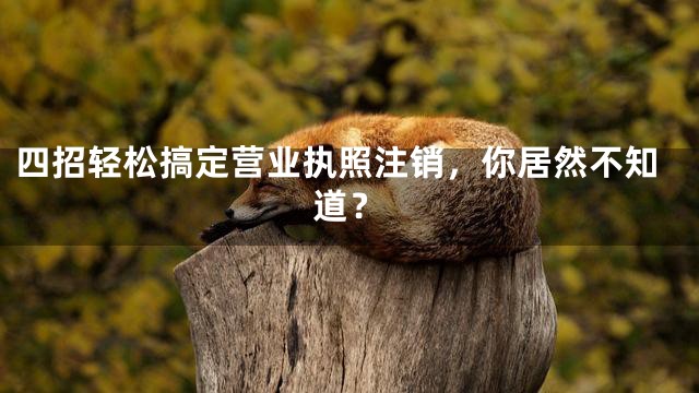 四招轻松搞定营业执照注销，你居然不知道？