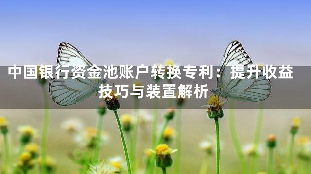 中国银行资金池账户转换专利：提升收益技巧与装置解析