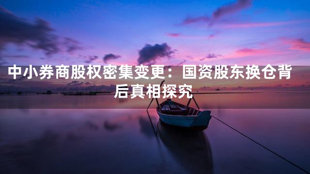 中小券商股权密集变更：国资股东换仓背后真相探究