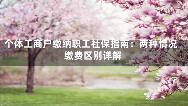 个体工商户缴纳职工社保指南：两种情况缴费区别详解