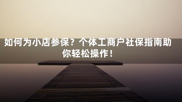 如何为小店参保？个体工商户社保指南助你轻松操作！