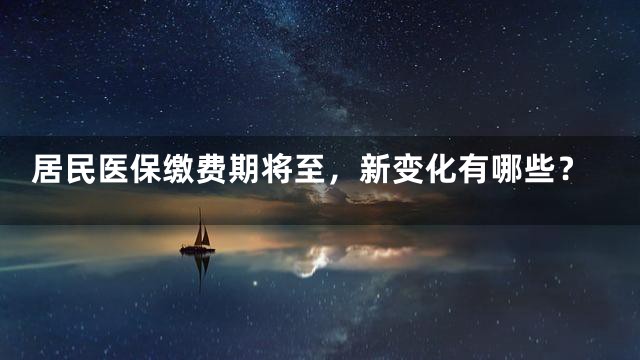居民医保缴费期将至，新变化有哪些？