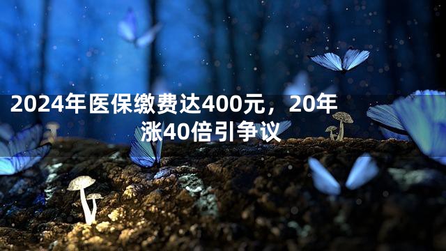 2024年医保缴费达400元，20年涨40倍引争议