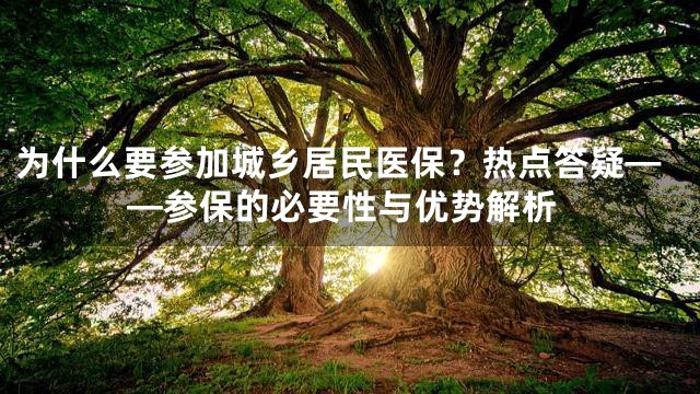 为什么要参加城乡居民医保？热点答疑——参保的必要性与优势解析